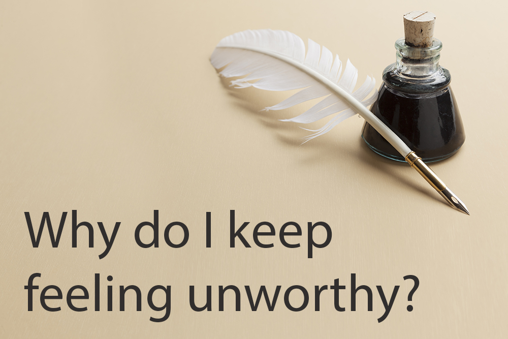 Why do I keep feeling unworthy?